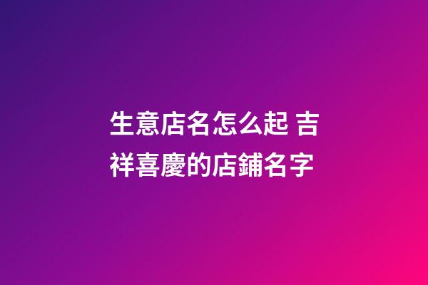 生意店名怎么起 吉祥喜慶的店鋪名字-第1張-店鋪起名-玄機派